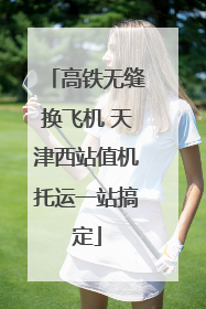 高铁无缝换飞机 天津西站值机托运一站搞定