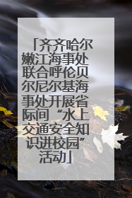 齐齐哈尔嫩江海事处联合呼伦贝尔尼尔基海事处开展省际间“水上交通安全知识进校园”活动