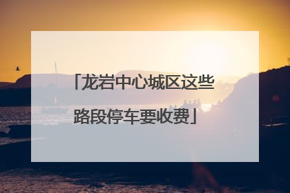 龙岩中心城区这些路段停车要收费