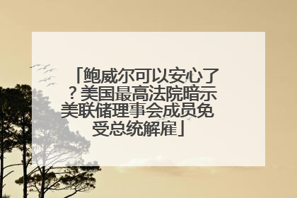鲍威尔可以安心了？美国最高法院暗示美联储理事会成员免受总统解雇