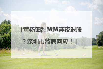黄杨钿甜爸爸连夜退股？深圳市监局回应！