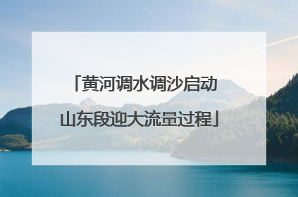 黄河调水调沙启动 山东段迎大流量过程