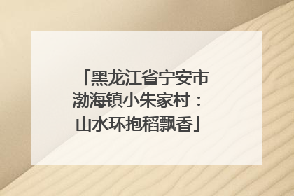 黑龙江省宁安市渤海镇小朱家村：山水环抱稻飘香