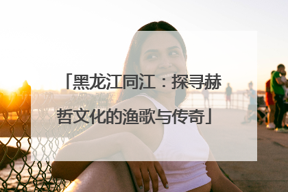 黑龙江同江：探寻赫哲文化的渔歌与传奇