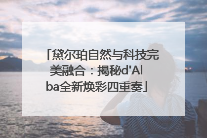 黛尔珀自然与科技完美融合：揭秘d'Alba全新焕彩四重奏