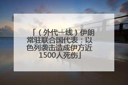 （外代一线）伊朗常驻联合国代表：以色列袭击造成伊方近1500人死伤