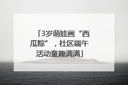 3岁萌娃画“西瓜粽”，社区端午活动童趣满满