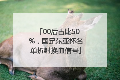 00后占比50%，国足东亚杯名单折射换血信号