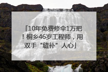 10年免费修伞1万把！桐乡46岁工程师，用双手“缝补”人心
