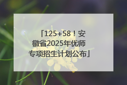 125+58！安徽省2025年优师专项招生计划公布