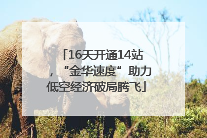 16天开通14站，“金华速度”助力低空经济破局腾飞