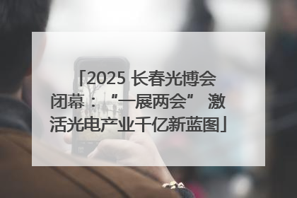 2025 长春光博会闭幕：“一展两会” 激活光电产业千亿新蓝图