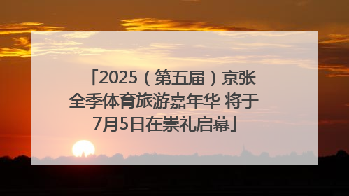 2025（第五届）京张全季体育旅游嘉年华 将于7月5日在崇礼启幕