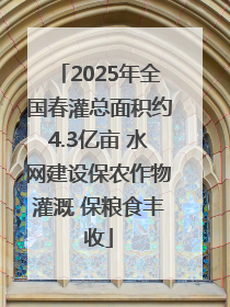 2025年全国春灌总面积约4.3亿亩 水网建设保农作物灌溉 保粮食丰收