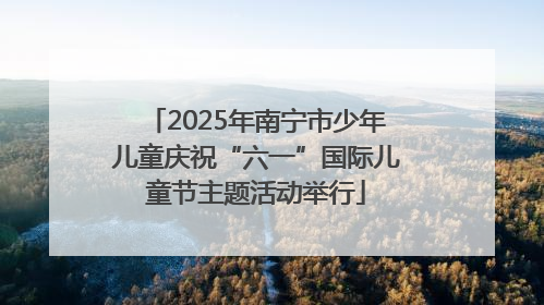 2025年南宁市少年儿童庆祝“六一”国际儿童节主题活动举行