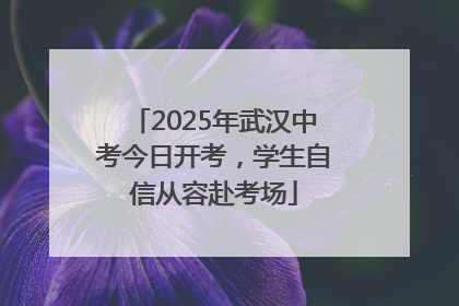 2025年武汉中考今日开考，学生自信从容赴考场