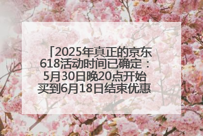 2025年真正的京东618活动时间已确定：5月30日晚20点开始买到6月18日结束优惠力度最大最便宜！