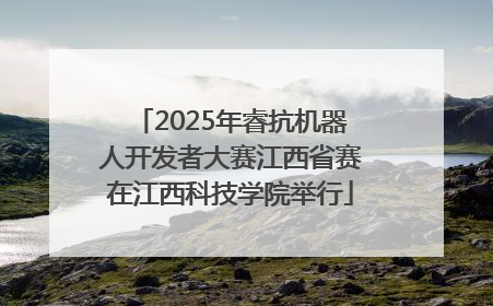 2025年睿抗机器人开发者大赛江西省赛在江西科技学院举行