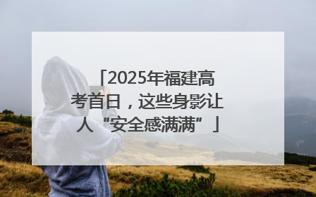 2025年福建高考首日，这些身影让人“安全感满满”