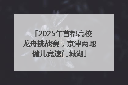 2025年首都高校龙舟挑战赛，京津两地健儿竞速门城湖