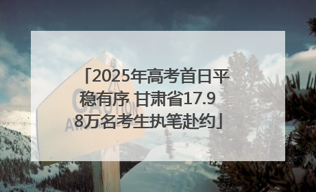 2025年高考首日平稳有序 甘肃省17.98万名考生执笔赴约