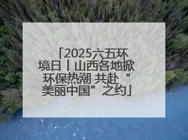 2025六五环境日丨山西各地掀环保热潮 共赴“美丽中国”之约