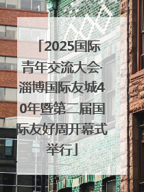 2025国际青年交流大会·淄博国际友城40年暨第二届国际友好周开幕式举行