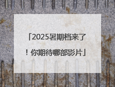 2025暑期档来了！你期待哪部影片