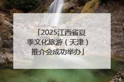 2025江西省夏季文化旅游（天津）推介会成功举办