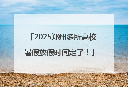 2025郑州多所高校暑假放假时间定了！