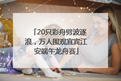 20只彩舟劈波逐浪，万人围观宜宾江安端午龙舟赛