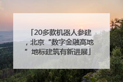 20多款机器人参建，北京“数字金融高地”地标建筑有新进展