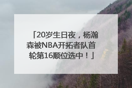 20岁生日夜，杨瀚森被NBA开拓者队首轮第16顺位选中！