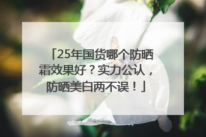 25年国货哪个防晒霜效果好？实力公认，防晒美白两不误！