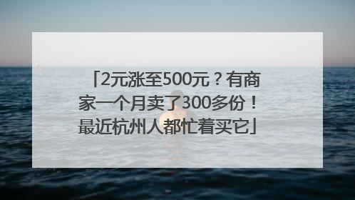 2元涨至500元？有商家一个月卖了300多份！最近杭州人都忙着买它
