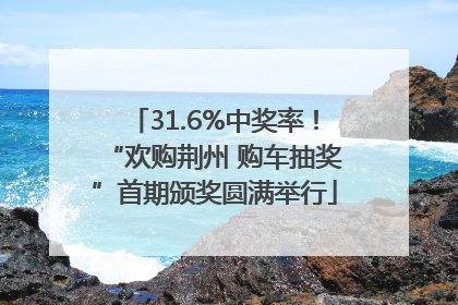 31.6%中奖率！“欢购荆州 购车抽奖”首期颁奖圆满举行