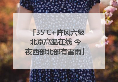 35℃+阵风六级 北京高温在线 今夜西部北部有雷雨