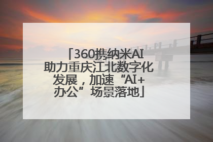 360携纳米AI助力重庆江北数字化发展，加速“AI+办公”场景落地