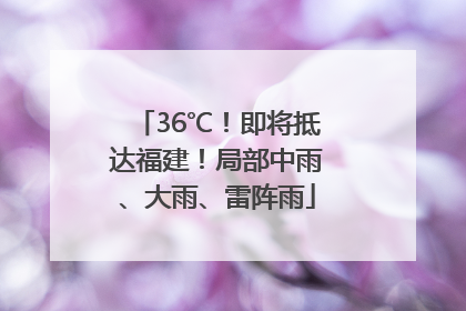 36℃！即将抵达福建！局部中雨、大雨、雷阵雨