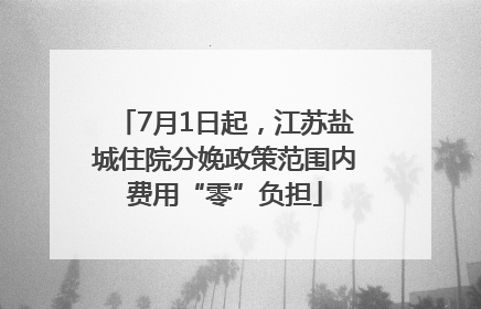7月1日起，江苏盐城住院分娩政策范围内费用“零”负担
