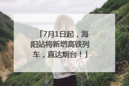 7月1日起，海阳站将新增高铁列车，直达烟台！