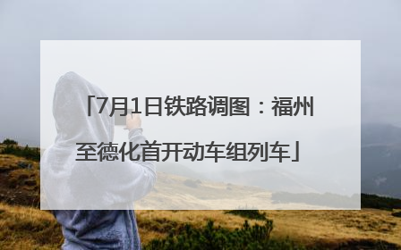 7月1日铁路调图：福州至德化首开动车组列车