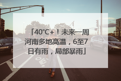 40℃+！未来一周河南多地高温，6至7日有雨，局部暴雨