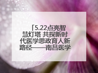 5.22点亮智慧灯塔 共探新时代医学思政育人新路径——南昌医学院举办思政教育建设研讨会