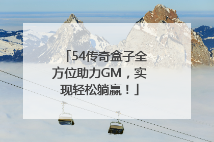 54传奇盒子全方位助力GM，实现轻松躺赢！