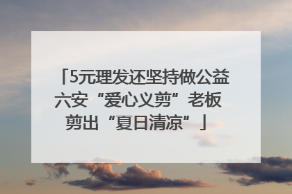 5元理发还坚持做公益 六安“爱心义剪”老板剪出“夏日清凉”