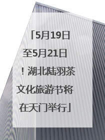 5月19日至5月21日！湖北陆羽茶文化旅游节将在天门举行