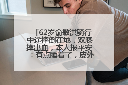62岁俞敏洪骑行中途摔倒在地，双膝摔出血，本人报平安：有点睡着了，皮外伤，不用担心