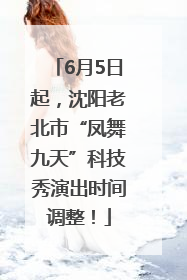 6月5日起，沈阳老北市“凤舞九天”科技秀演出时间调整！