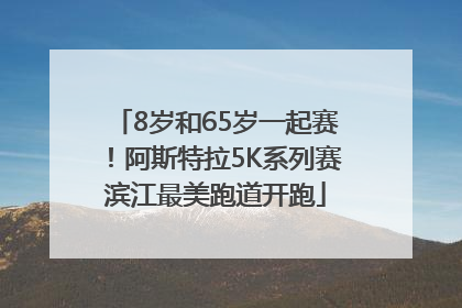 8岁和65岁一起赛！阿斯特拉5K系列赛滨江最美跑道开跑